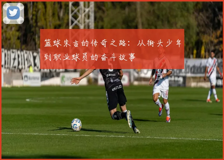 篮球朱吉的传奇之路：从街头少年到职业球员的奋斗故事