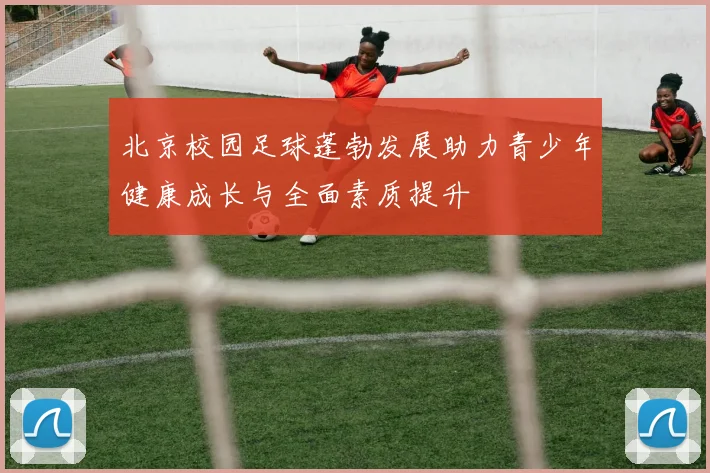 北京校园足球蓬勃发展助力青少年健康成长与全面素质提升