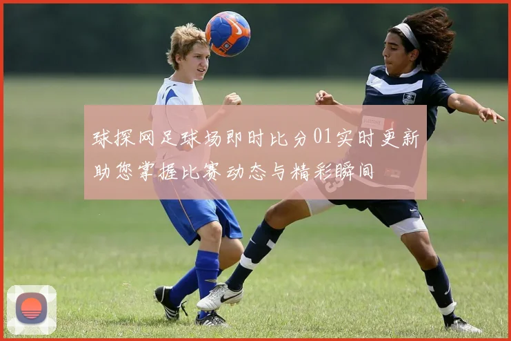 球探网足球场即时比分01实时更新助您掌握比赛动态与精彩瞬间