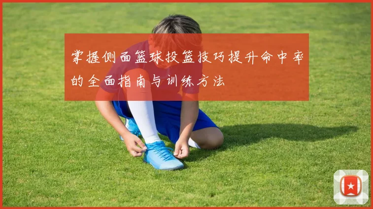 掌握侧面篮球投篮技巧提升命中率的全面指南与训练方法