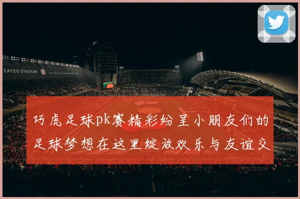 巧虎足球pk赛精彩纷呈小朋友们的足球梦想在这里绽放欢乐与友谊交织的赛场盛宴