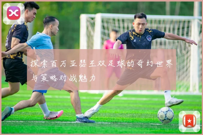 探索百万亚瑟王双足球的奇幻世界与策略对战魅力