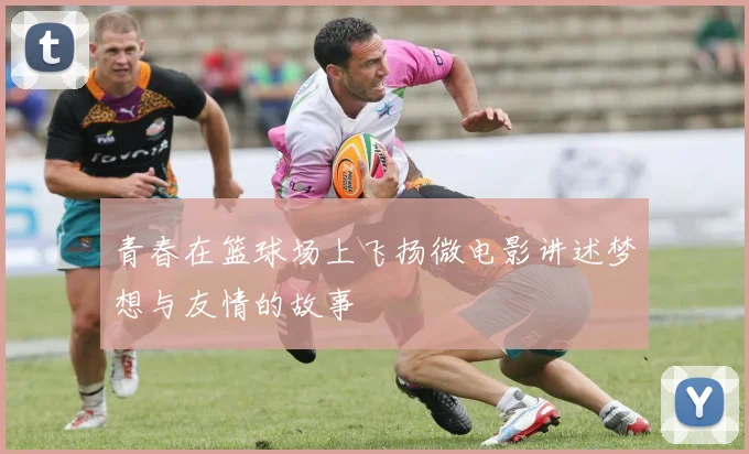 青春在篮球场上飞扬微电影讲述梦想与友情的故事