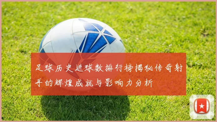 足球历史进球数排行榜揭秘传奇射手的辉煌成就与影响力分析