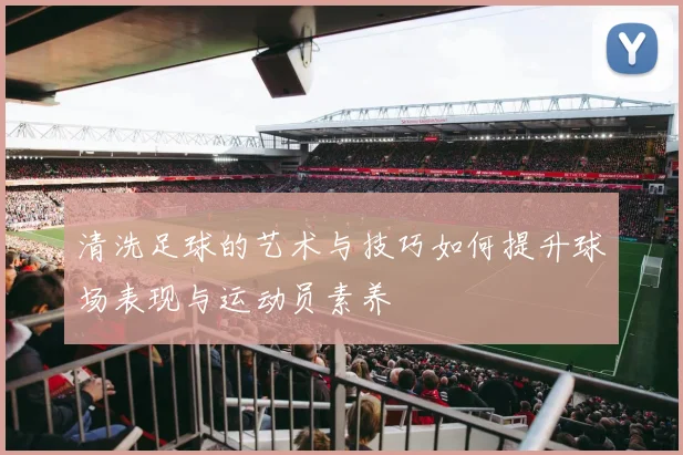 清洗足球的艺术与技巧如何提升球场表现与运动员素养