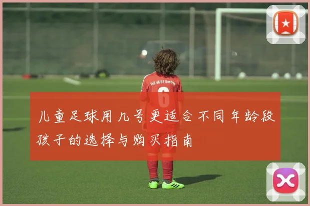 儿童足球用几号更适合不同年龄段孩子的选择与购买指南
